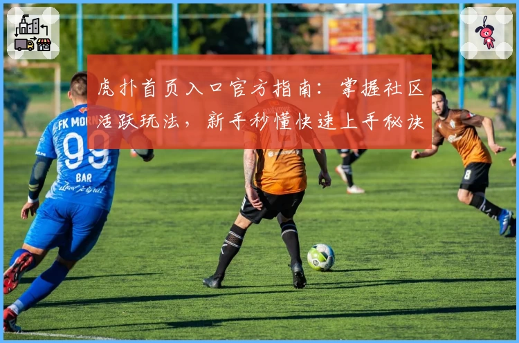 虎扑首页入口官方指南：掌握社区活跃玩法，新手秒懂快速上手秘诀