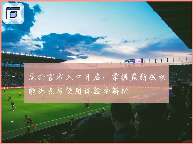 虎扑官方入口开启，掌握最新版功能亮点与使用体验全解析