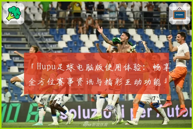 「Hupu足球电脑版使用体验：畅享全方位赛事资讯与精彩互动功能」