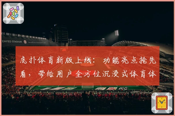 虎扑体育新版上线：功能亮点抢先看，带给用户全方位沉浸式体育体验