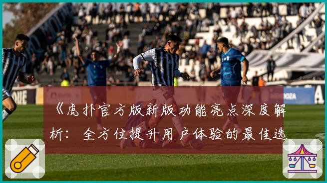 《虎扑官方版新版功能亮点深度解析：全方位提升用户体验的最佳选择》