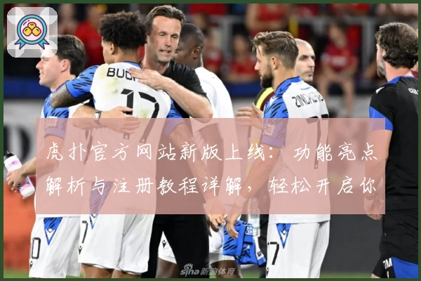 虎扑官方网站新版上线:功能亮点解析与注册教程详解,轻松开启你的体育热血之旅