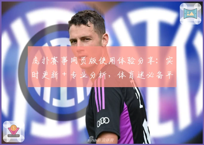 虎扑赛事网页版使用体验分享：实时更新＋专业分析，体育迷必备平台