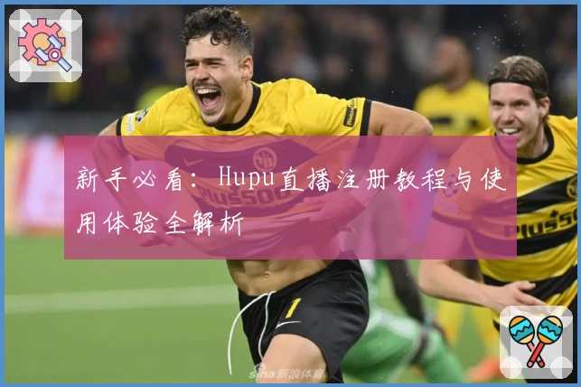 新手必看：Hupu直播注册教程与使用体验全解析
