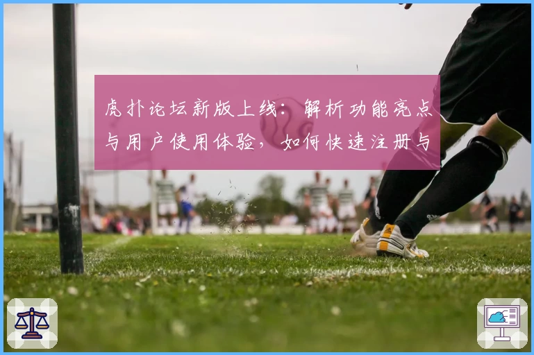 虎扑论坛新版上线：解析功能亮点与用户使用体验，如何快速注册与开启纯粹篮球社交之旅