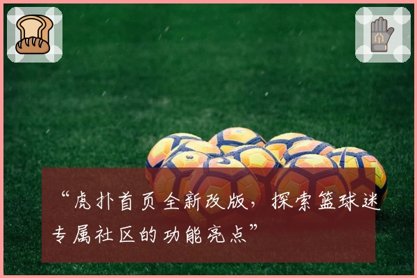 “虎扑首页全新改版，探索篮球迷专属社区的功能亮点”