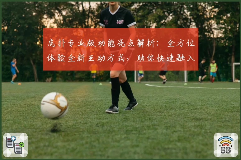 虎扑专业版功能亮点解析：全方位体验全新互动方式，助你快速融入体育社区