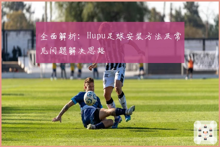 全面解析：Hupu足球安装方法及常见问题解决思路