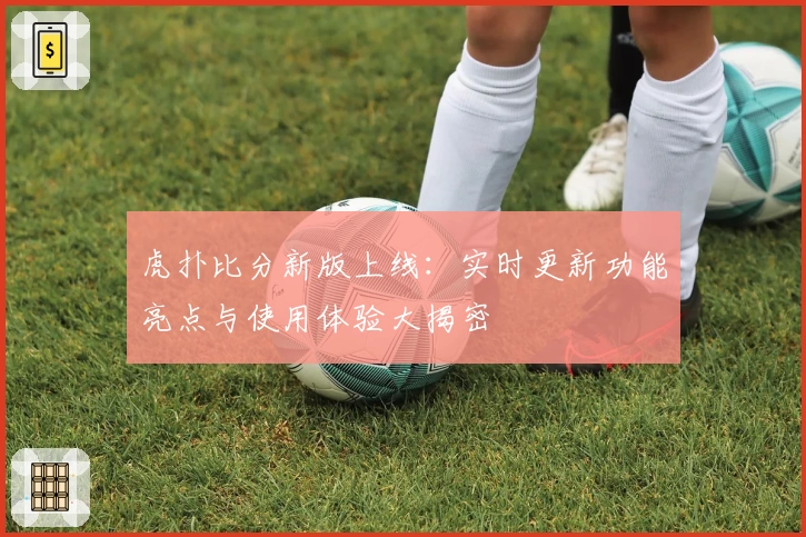 虎扑比分新版上线：实时更新功能亮点与使用体验大揭密