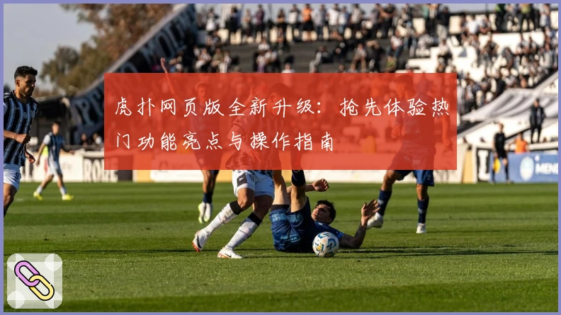 虎扑网页版全新升级：抢先体验热门功能亮点与操作指南