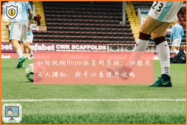 如何玩转Hupu体育网页版：功能亮点大揭秘，新手必看使用攻略