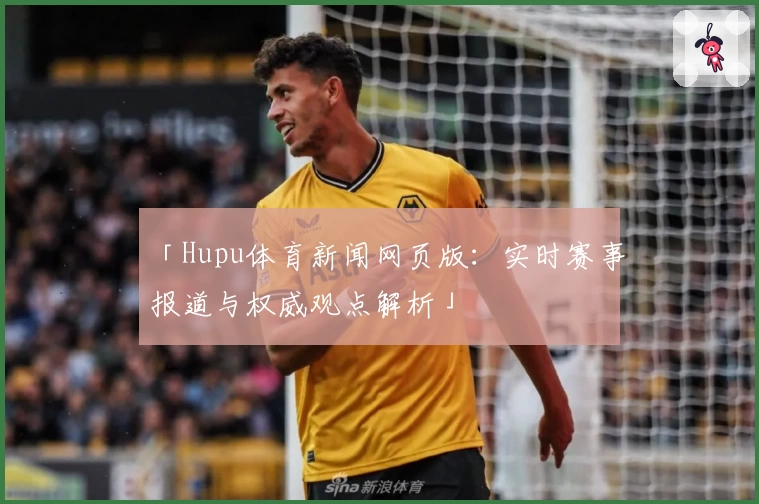 「Hupu体育新闻网页版：实时赛事报道与权威观点解析」
