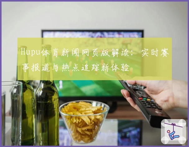 Hupu体育新闻网页版解读：实时赛事报道与热点追踪新体验