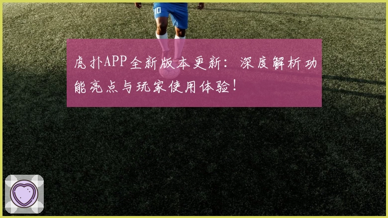 虎扑APP全新版本更新：深度解析功能亮点与玩家使用体验！