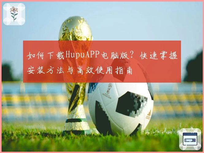 如何下载HupuAPP电脑版？快速掌握安装方法与高效使用指南