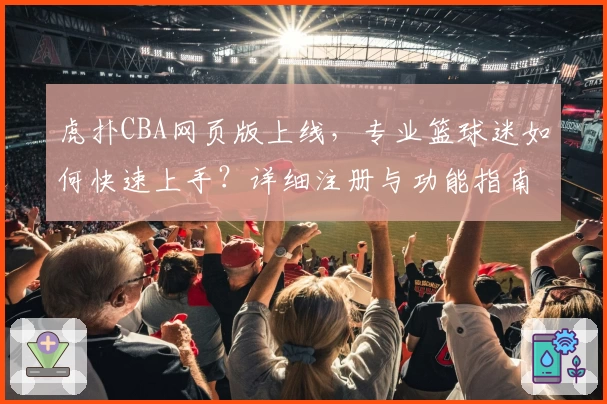 虎扑CBA网页版上线，专业篮球迷如何快速上手？详细注册与功能指南