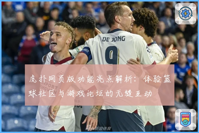 虎扑网页版功能亮点解析：体验篮球社区与游戏论坛的无缝互动