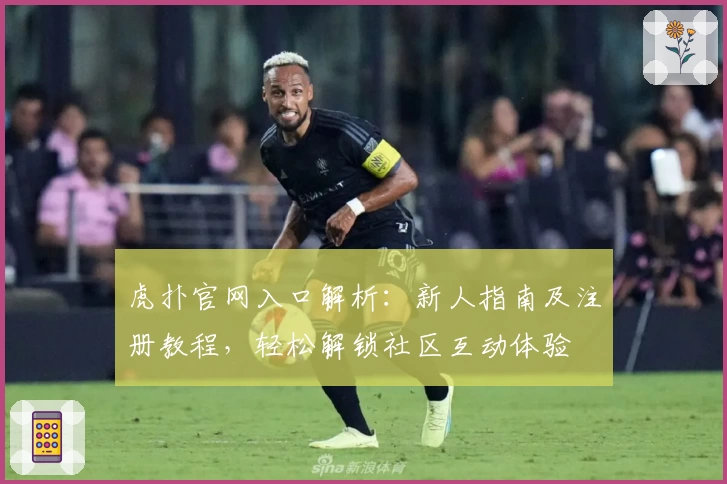 虎扑官网入口解析：新人指南及注册教程，轻松解锁社区互动体验