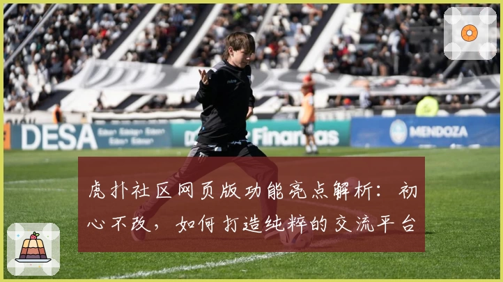 虎扑社区网页版功能亮点解析：初心不改，如何打造纯粹的交流平台