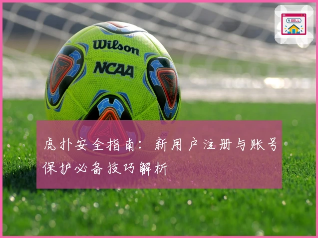 虎扑安全指南：新用户注册与账号保护必备技巧解析