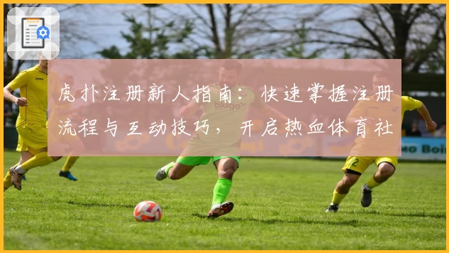 虎扑注册新人指南：快速掌握注册流程与互动技巧，开启热血体育社区之旅