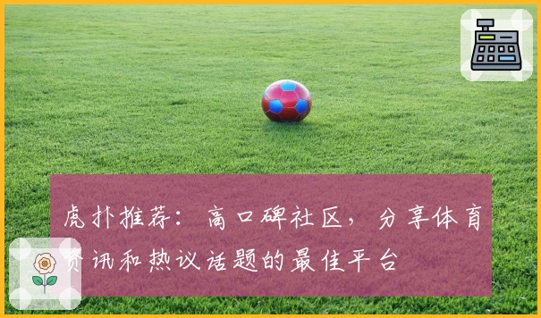虎扑推荐：高口碑社区，分享体育资讯和热议话题的最佳平台