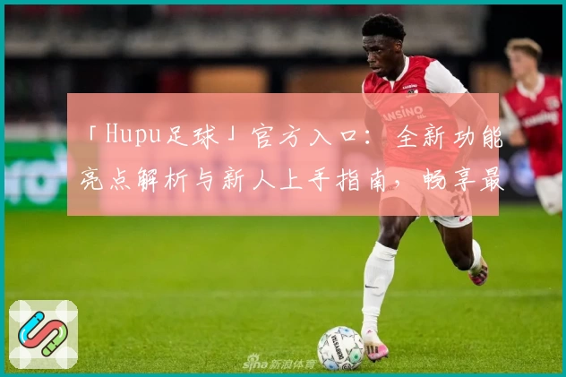 「Hupu足球」官方入口：全新功能亮点解析与新人上手指南，畅享最佳足球社区体验
