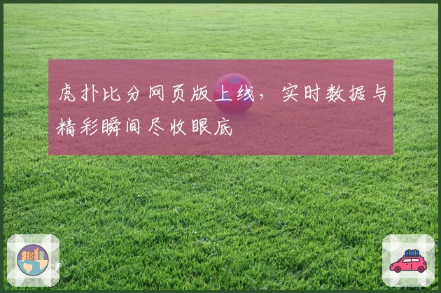 虎扑比分网页版上线，实时数据与精彩瞬间尽收眼底