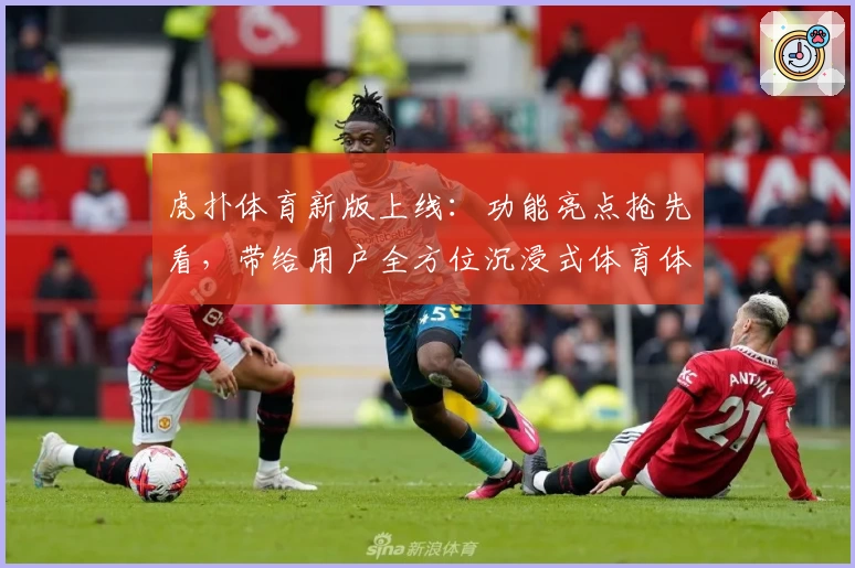 虎扑体育新版上线：功能亮点抢先看，带给用户全方位沉浸式体育体验