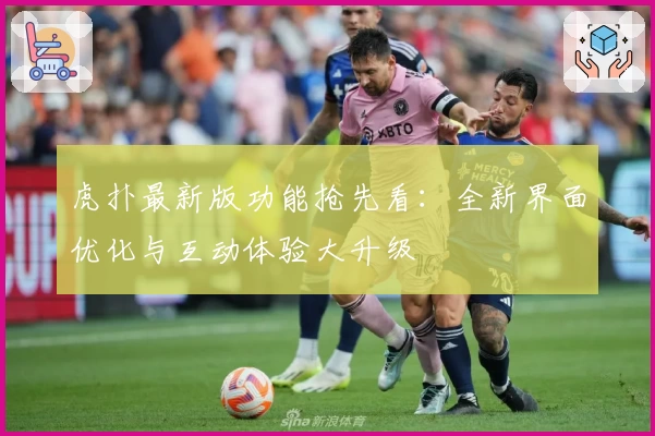 虎扑最新版功能抢先看：全新界面优化与互动体验大升级