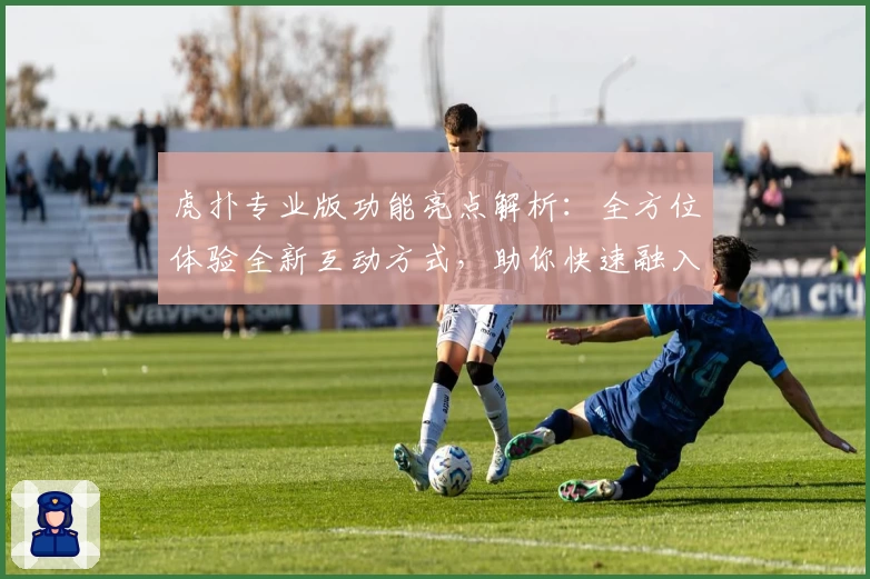 虎扑专业版功能亮点解析：全方位体验全新互动方式，助你快速融入体育社区