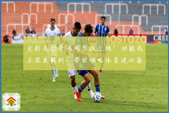 全新虎扑资讯网页版上线！功能亮点深度解析，带你领略体育迷必备互动新体验