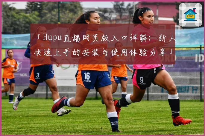 「Hupu直播网页版入口详解：新人快速上手的安装与使用体验分享」