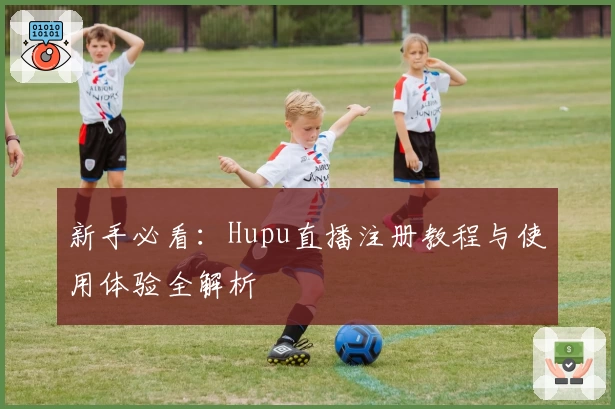 新手必看：Hupu直播注册教程与使用体验全解析