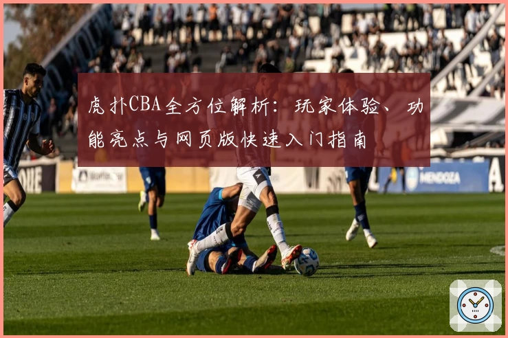 虎扑CBA全方位解析：玩家体验、功能亮点与网页版快速入门指南
