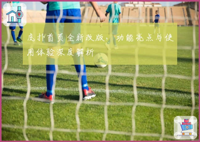 虎扑首页全新改版，功能亮点与使用体验深度解析