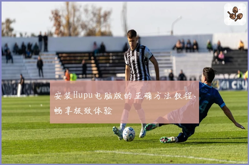 安装Hupu电脑版的正确方法教程，畅享极致体验