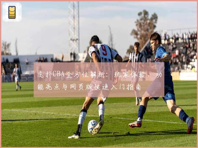 虎扑CBA全方位解析：玩家体验、功能亮点与网页版快速入门指南