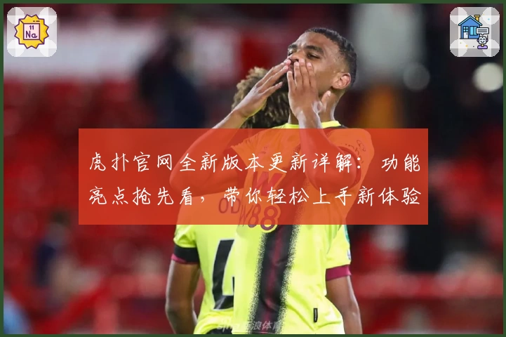 虎扑官网全新版本更新详解：功能亮点抢先看，带你轻松上手新体验