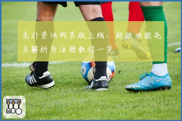 虎扑资讯网页版上线，新版功能亮点解析与注册教程一览