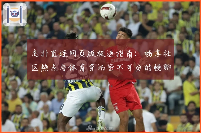 虎扑直连网页版极速指南：畅享社区热点与体育资讯密不可分的畅聊体验