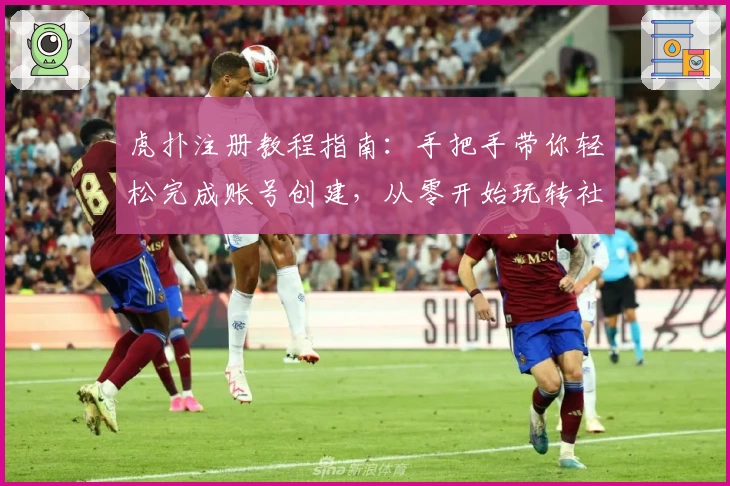 虎扑注册教程指南：手把手带你轻松完成账号创建，从零开始玩转社区