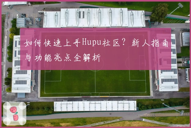 如何快速上手Hupu社区？新人指南与功能亮点全解析