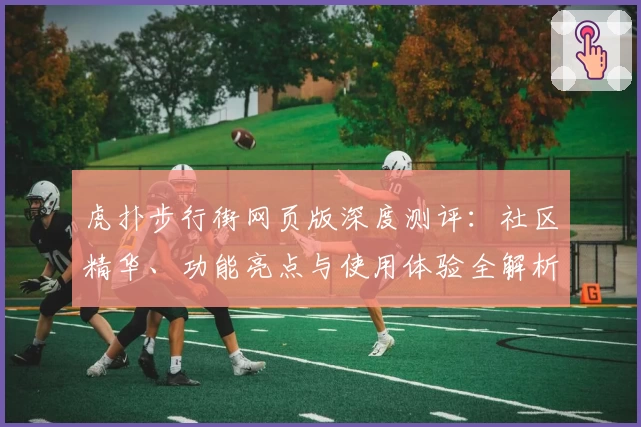 虎扑步行街网页版深度测评：社区精华、功能亮点与使用体验全解析