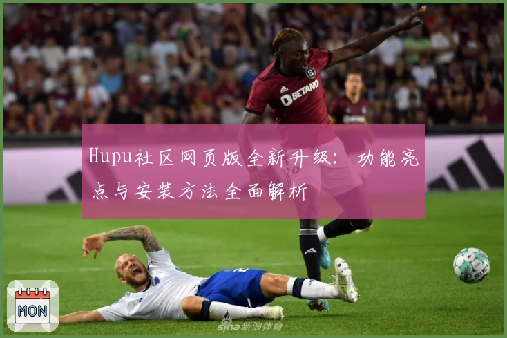 Hupu社区网页版全新升级：功能亮点与安装方法全面解析
