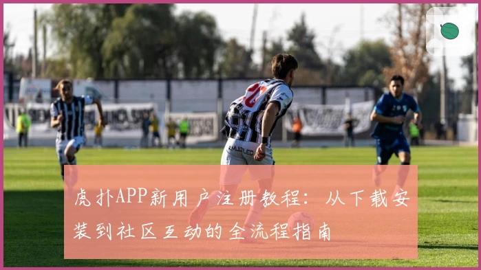 虎扑APP新用户注册教程：从下载安装到社区互动的全流程指南
