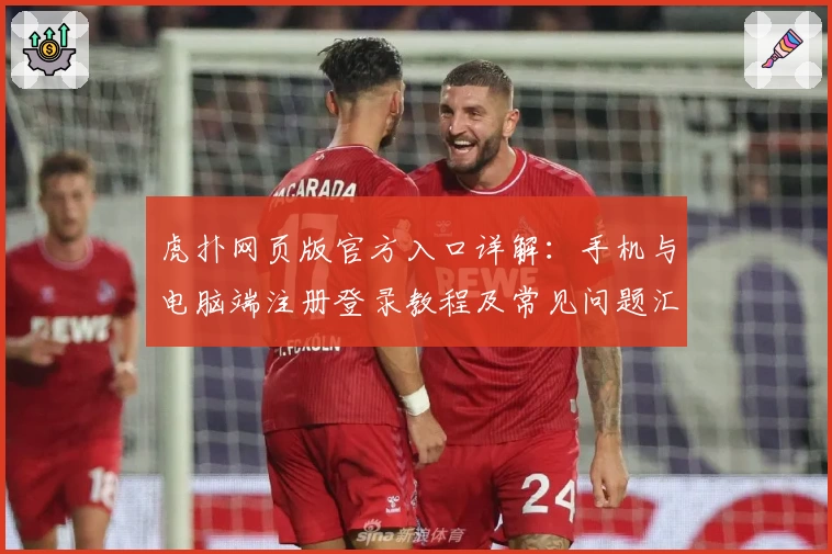 虎扑网页版官方入口详解：手机与电脑端注册登录教程及常见问题汇总
