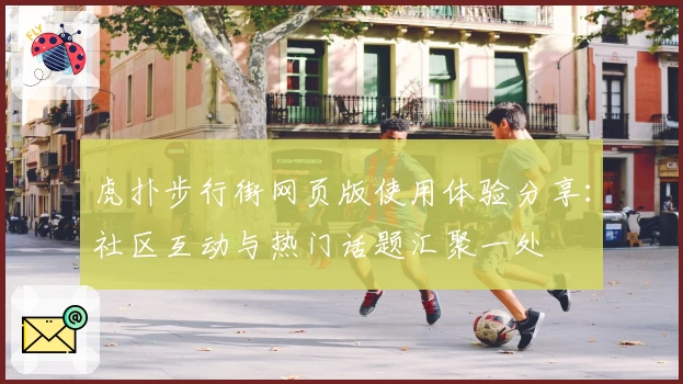 虎扑步行街网页版使用体验分享：社区互动与热门话题汇聚一处
