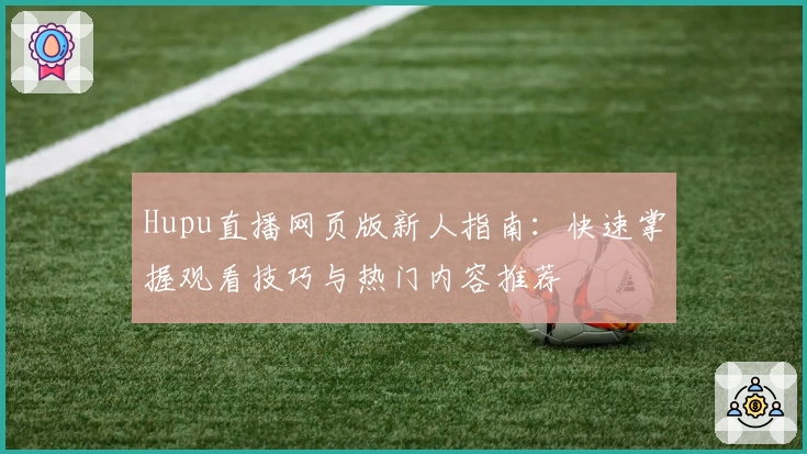 Hupu直播网页版新人指南：快速掌握观看技巧与热门内容推荐