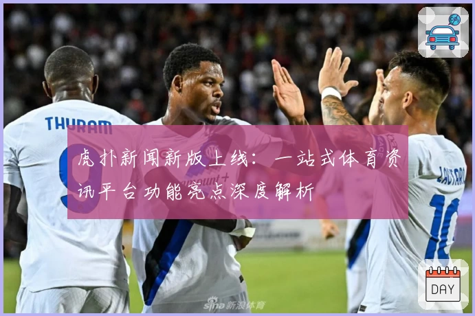 虎扑新闻新版上线：一站式体育资讯平台功能亮点深度解析